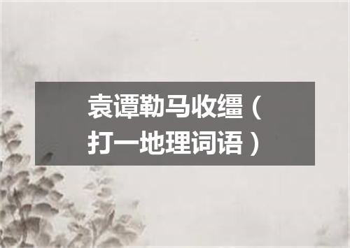 袁谭勒马收缰（打一地理词语）