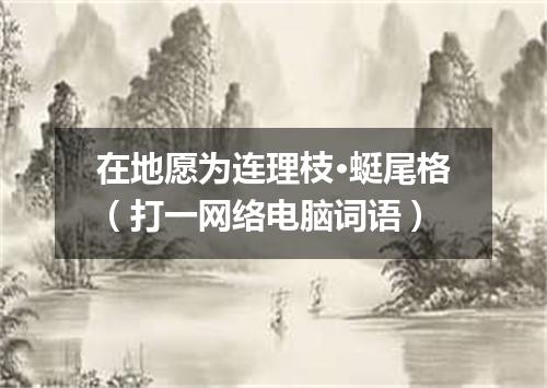 在地愿为连理枝·蜓尾格（打一网络电脑词语）