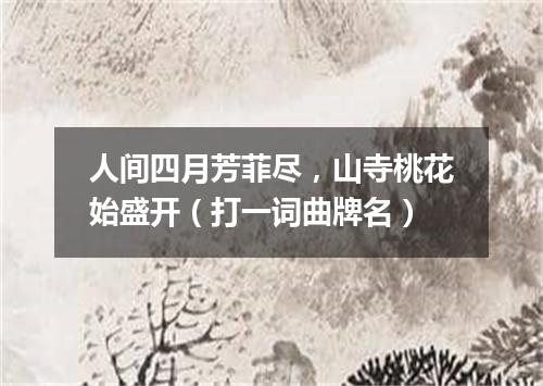 人间四月芳菲尽，山寺桃花始盛开（打一词曲牌名）