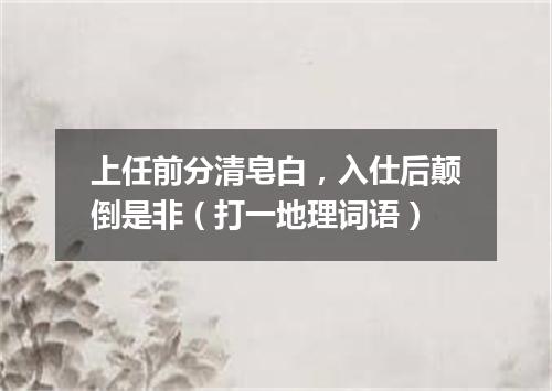 上任前分清皂白，入仕后颠倒是非（打一地理词语）