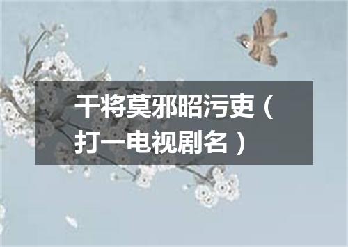 干将莫邪昭污吏（打一电视剧名）