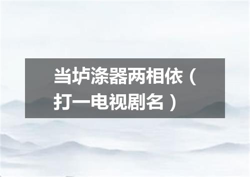 当垆涤器两相依（打一电视剧名）