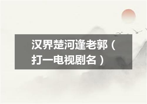汉界楚河逢老郭（打一电视剧名）