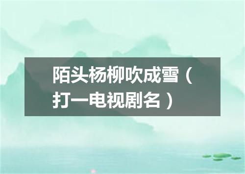 陌头杨柳吹成雪（打一电视剧名）