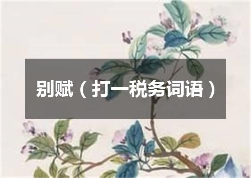 别赋（打一税务词语）