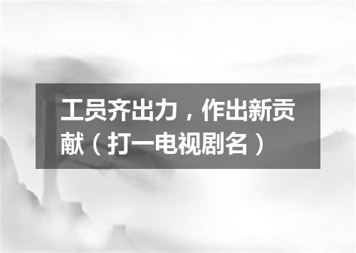 工员齐出力，作出新贡献（打一电视剧名）