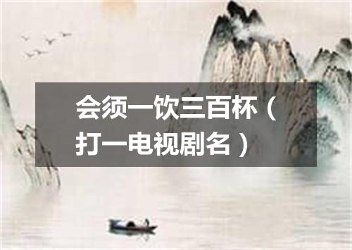 会须一饮三百杯（打一电视剧名）