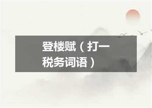 登楼赋（打一税务词语）