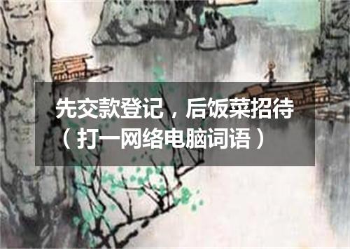 先交款登记，后饭菜招待（打一网络电脑词语）