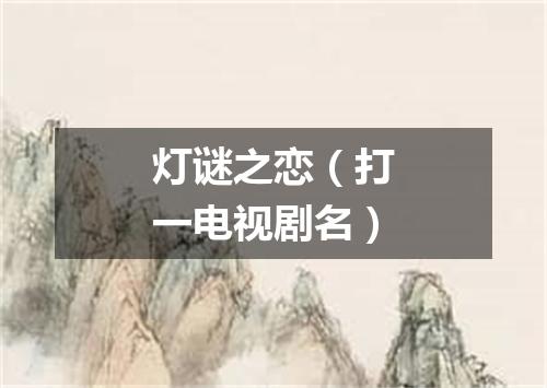 灯谜之恋（打一电视剧名）