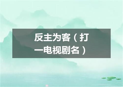 反主为客（打一电视剧名）