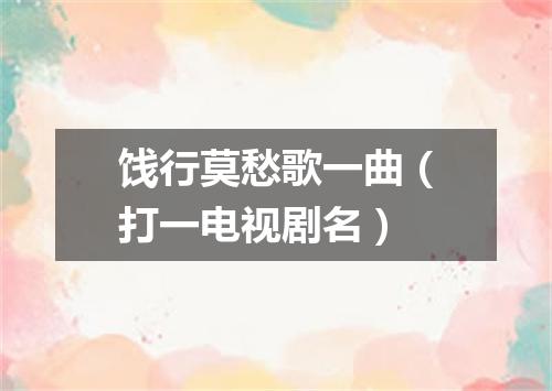 饯行莫愁歌一曲（打一电视剧名）