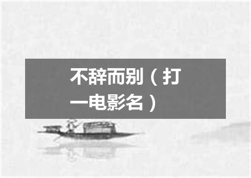不辞而别（打一电影名）