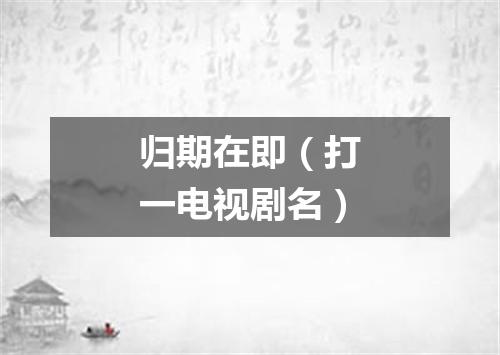 归期在即（打一电视剧名）