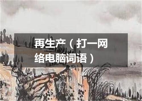 再生产（打一网络电脑词语）