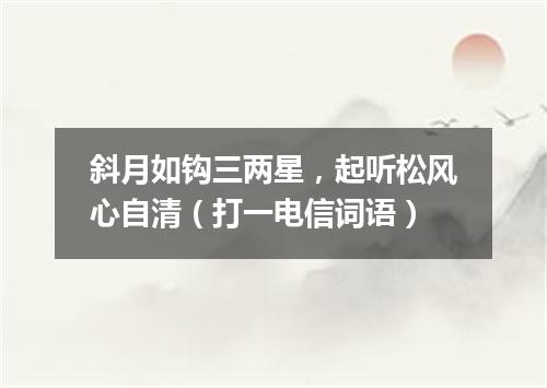 斜月如钩三两星，起听松风心自清（打一电信词语）