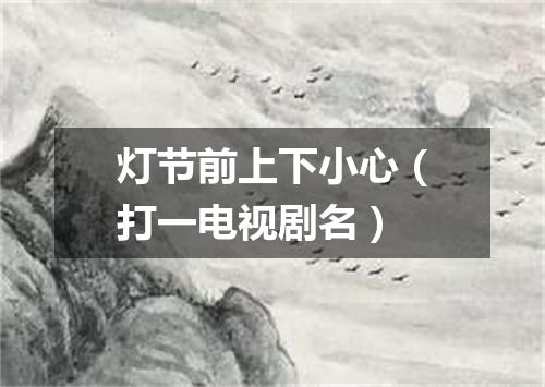 灯节前上下小心（打一电视剧名）