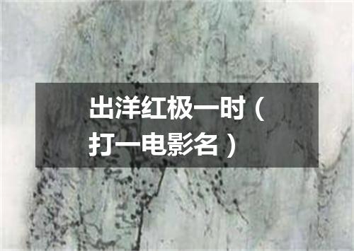 出洋红极一时（打一电影名）