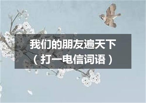 我们的朋友遍天下（打一电信词语）