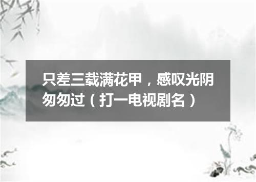 只差三载满花甲，感叹光阴匆匆过（打一电视剧名）