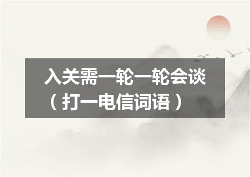 入关需一轮一轮会谈（打一电信词语）