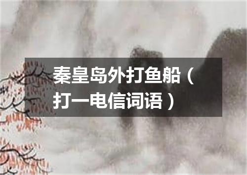 秦皇岛外打鱼船（打一电信词语）
