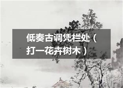 低奏古调凭栏处（打一花卉树木）