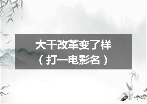 大干改革变了样（打一电影名）
