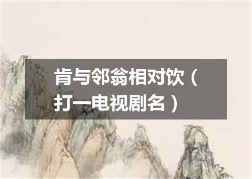 肯与邻翁相对饮（打一电视剧名）