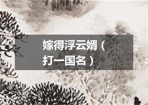 嫁得浮云婿（打一国名）
