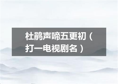 杜鹃声啼五更初（打一电视剧名）
