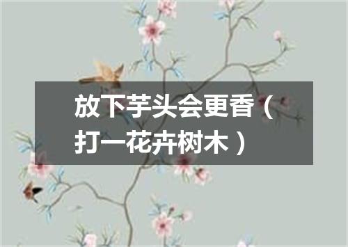 放下芋头会更香（打一花卉树木）