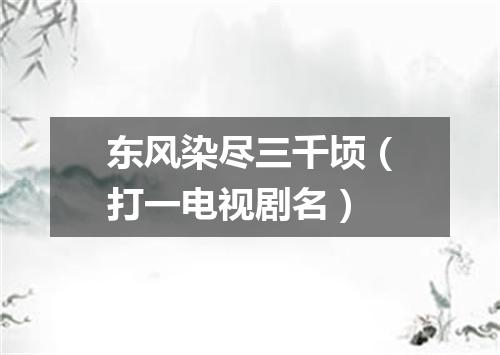 东风染尽三千顷（打一电视剧名）
