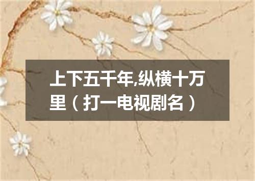 上下五千年,纵横十万里（打一电视剧名）