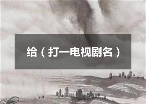 给（打一电视剧名）