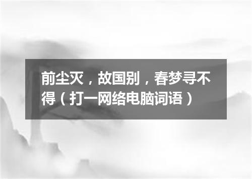 前尘灭，故国别，春梦寻不得（打一网络电脑词语）