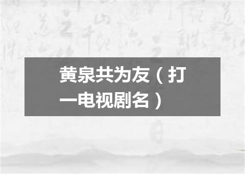 黄泉共为友（打一电视剧名）