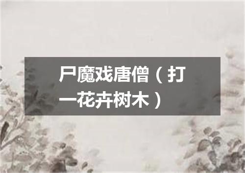 尸魔戏唐僧（打一花卉树木）