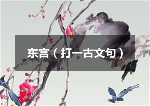 东宫（打一古文句）