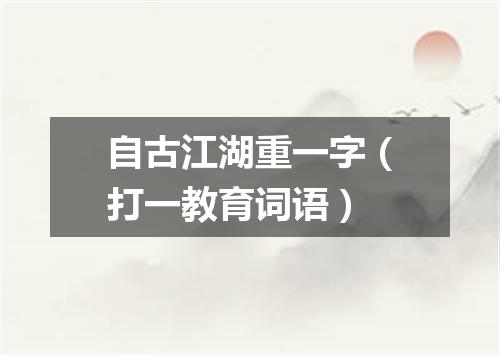 自古江湖重一字（打一教育词语）