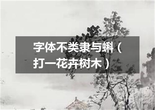 字体不类隶与蝌（打一花卉树木）