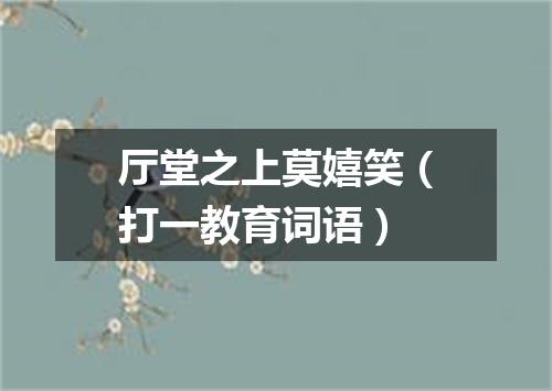 厅堂之上莫嬉笑（打一教育词语）
