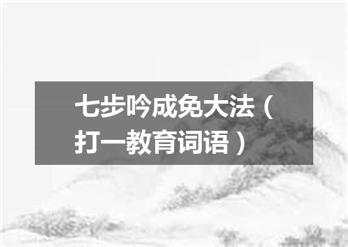 七步吟成免大法（打一教育词语）