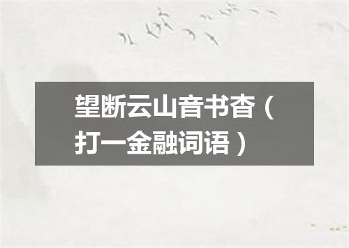 望断云山音书杳（打一金融词语）