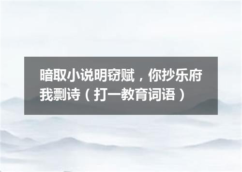 暗取小说明窃赋，你抄乐府我剽诗（打一教育词语）
