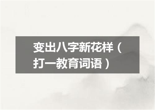 变出八字新花样（打一教育词语）
