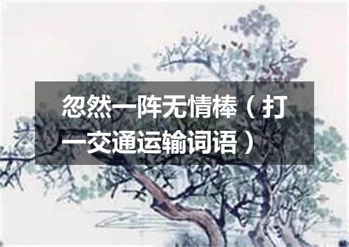忽然一阵无情棒（打一交通运输词语）