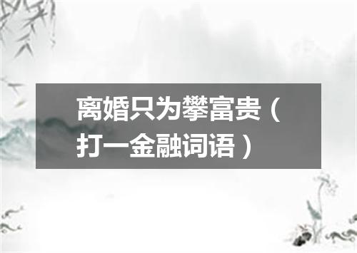 离婚只为攀富贵（打一金融词语）