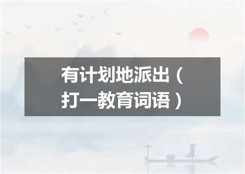 有计划地派出（打一教育词语）