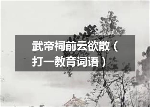 武帝祠前云欲散（打一教育词语）